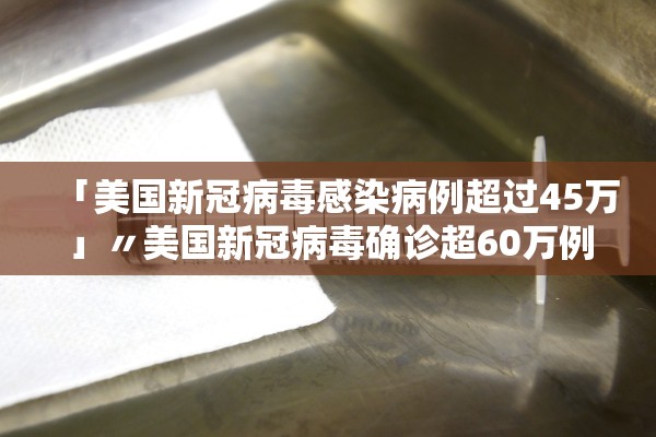 「美国新冠病毒感染病例超过45万」〃美国新冠病毒确诊超60万例
