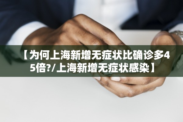 【为何上海新增无症状比确诊多45倍?/上海新增无症状感染】 【为何上海新增无症状比确诊多45倍?/上海新增无症状感染】