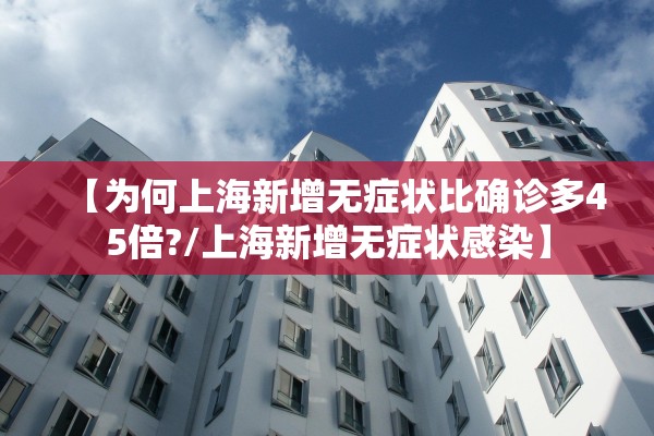 【为何上海新增无症状比确诊多45倍?/上海新增无症状感染】 【为何上海新增无症状比确诊多45倍?/上海新增无症状感染】