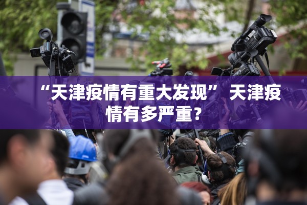 “天津疫情有重大发现	” 天津疫情有多严重？