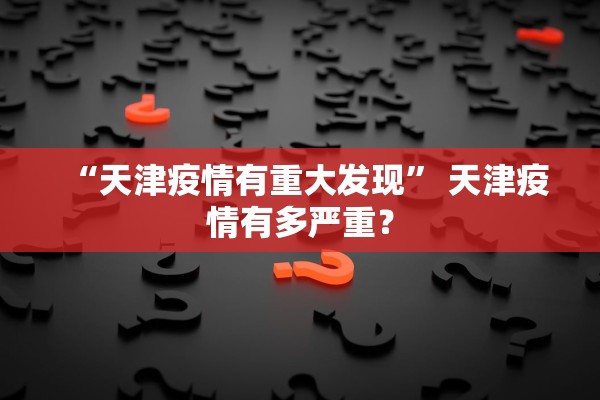 “天津疫情有重大发现	” 天津疫情有多严重？