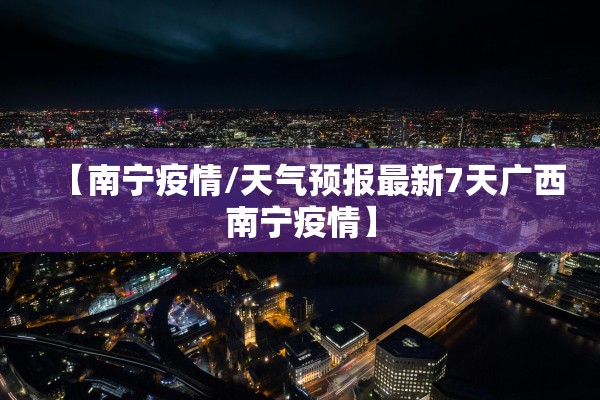 【南宁疫情/天气预报最新7天广西南宁疫情】