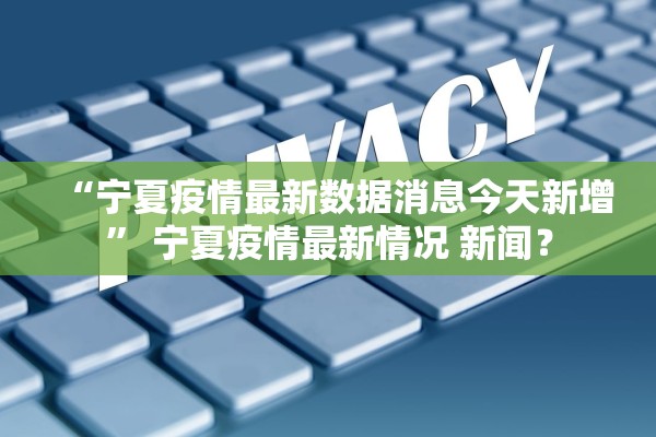 “宁夏疫情最新数据消息今天新增	” 宁夏疫情最新情况 新闻？
