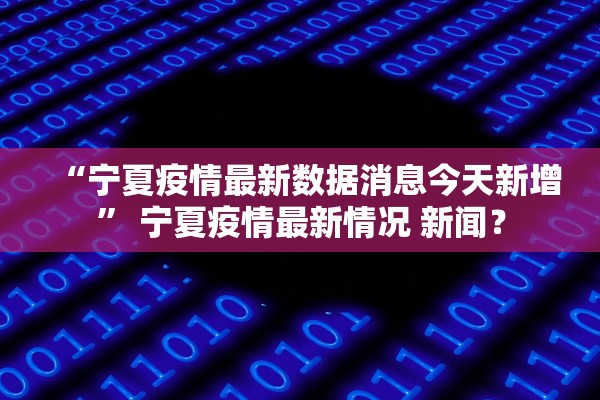 “宁夏疫情最新数据消息今天新增” 宁夏疫情最新情况 新闻？