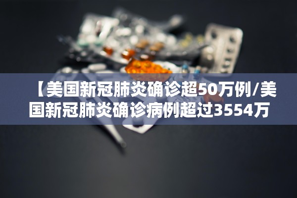 【美国新冠肺炎确诊超50万例/美国新冠肺炎确诊病例超过3554万例】
