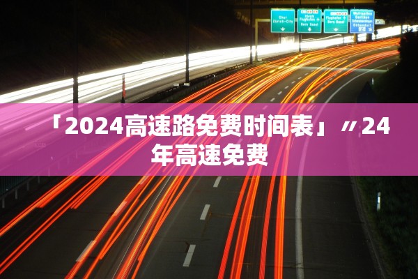 「2024高速路免费时间表」〃24年高速免费 「2024高速路免费时间表」〃24年高速免费