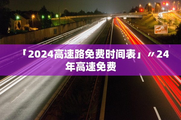 「2024高速路免费时间表」〃24年高速免费 「2024高速路免费时间表」〃24年高速免费