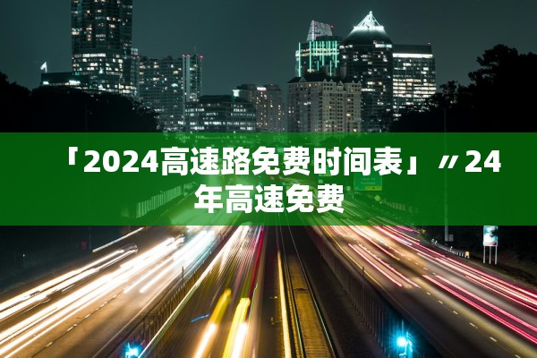 「2024高速路免费时间表」〃24年高速免费 「2024高速路免费时间表」〃24年高速免费