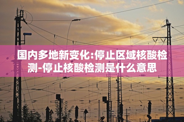 国内多地新变化:停止区域核酸检测-停止核酸检测是什么意思