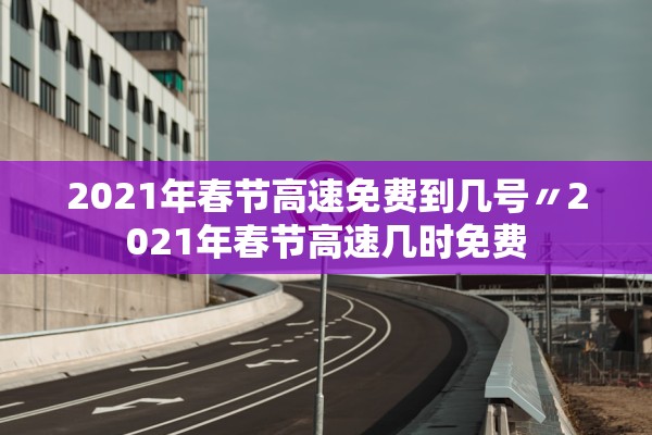 2021年春节高速免费到几号〃2021年春节高速几时免费
