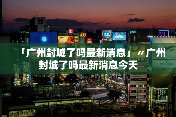 「广州封城了吗最新消息」〃广州封城了吗最新消息今天 「广州封城了吗最新消息」〃广州封城了吗最新消息今天