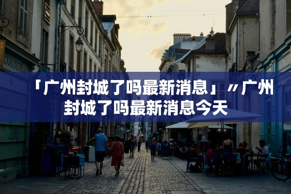 「广州封城了吗最新消息」〃广州封城了吗最新消息今天 「广州封城了吗最新消息」〃广州封城了吗最新消息今天