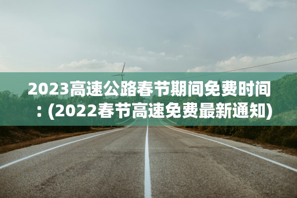 2023高速公路春节期间免费时间︰(2022春节高速免费最新通知) 2023高速公路春节期间免费时间︰(2022春节高速免费最新通知)