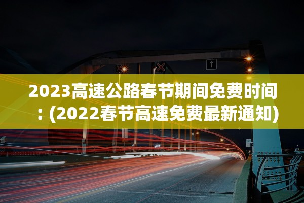 2023高速公路春节期间免费时间︰(2022春节高速免费最新通知) 2023高速公路春节期间免费时间︰(2022春节高速免费最新通知)