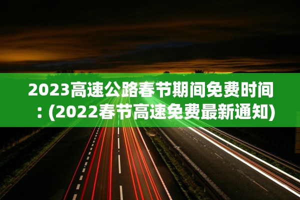 2023高速公路春节期间免费时间︰(2022春节高速免费最新通知) 2023高速公路春节期间免费时间︰(2022春节高速免费最新通知)