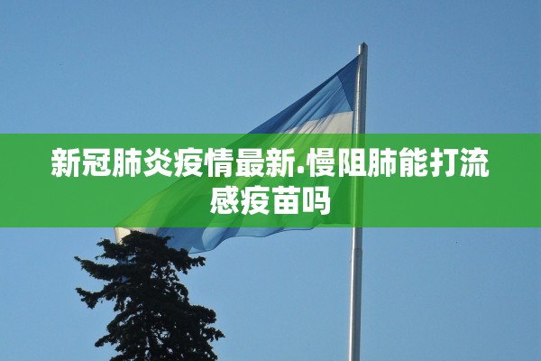 新冠肺炎疫情最新.慢阻肺能打流感疫苗吗 新冠肺炎疫情最新.慢阻肺能打流感疫苗吗