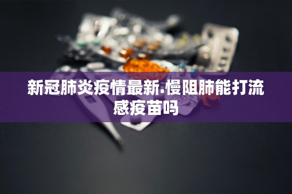 新冠肺炎疫情最新.慢阻肺能打流感疫苗吗 新冠肺炎疫情最新.慢阻肺能打流感疫苗吗