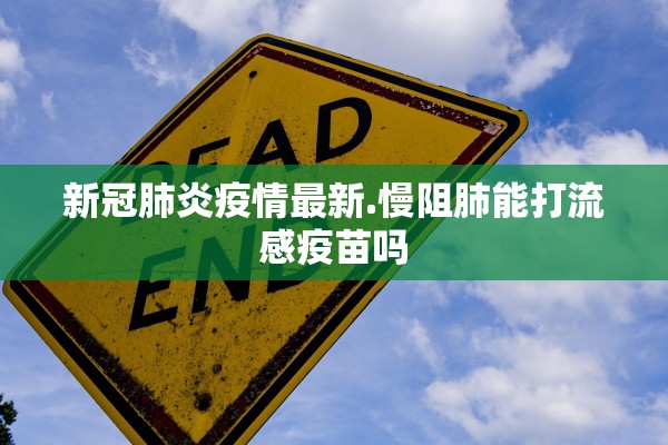新冠肺炎疫情最新.慢阻肺能打流感疫苗吗 新冠肺炎疫情最新.慢阻肺能打流感疫苗吗