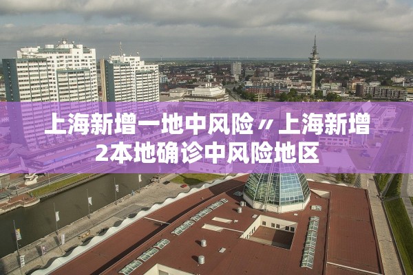 上海新增一地中风险〃上海新增2本地确诊中风险地区
