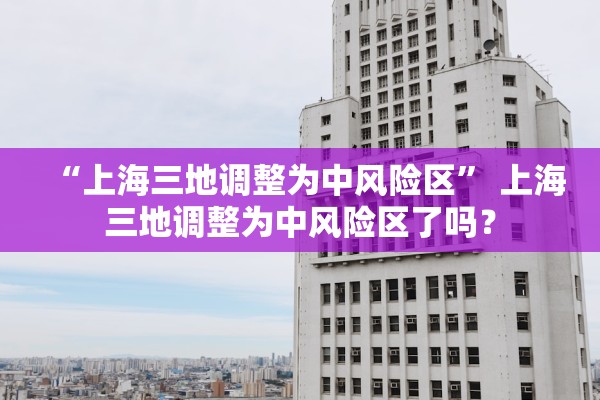 “上海三地调整为中风险区” 上海三地调整为中风险区了吗？