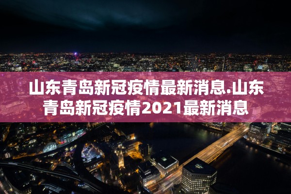 山东青岛新冠疫情最新消息.山东青岛新冠疫情2021最新消息