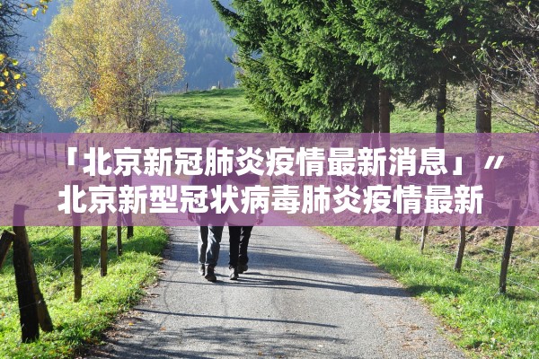 「北京新冠肺炎疫情最新消息」〃北京新型冠状病毒肺炎疫情最新消息 「北京新冠肺炎疫情最新消息」〃北京新型冠状病毒肺炎疫情最新消息