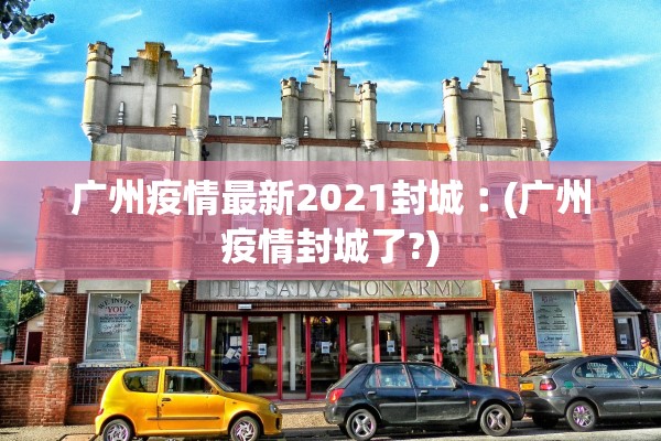 广州疫情最新2021封城︰(广州疫情封城了?) 广州疫情最新2021封城︰(广州疫情封城了?)