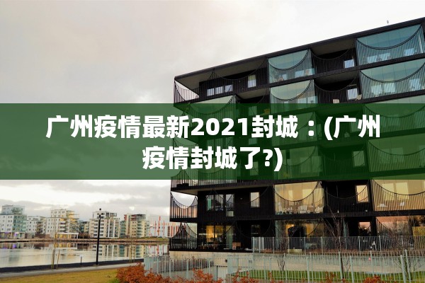 广州疫情最新2021封城︰(广州疫情封城了?) 广州疫情最新2021封城︰(广州疫情封城了?)