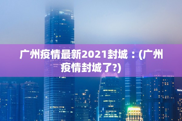 广州疫情最新2021封城︰(广州疫情封城了?) 广州疫情最新2021封城︰(广州疫情封城了?)
