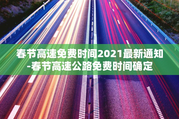 春节高速免费时间2021最新通知-春节高速公路免费时间确定 春节高速免费时间2021最新通知-春节高速公路免费时间确定