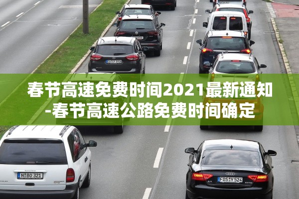 春节高速免费时间2021最新通知-春节高速公路免费时间确定 春节高速免费时间2021最新通知-春节高速公路免费时间确定
