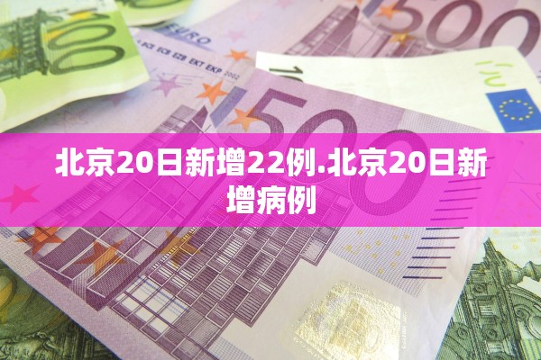 北京20日新增22例.北京20日新增病例 北京20日新增22例.北京20日新增病例