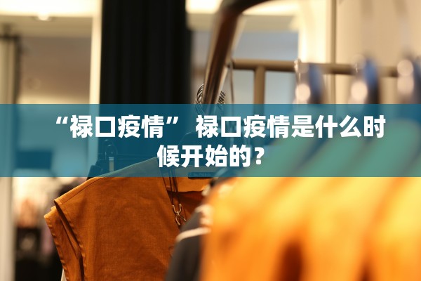 “禄口疫情	” 禄口疫情是什么时候开始的？