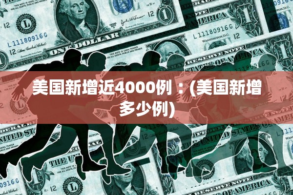 美国新增近4000例︰(美国新增多少例) 美国新增近4000例︰(美国新增多少例)