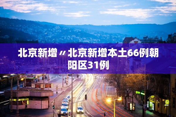 北京新增〃北京新增本土66例朝阳区31例 北京新增〃北京新增本土66例朝阳区31例
