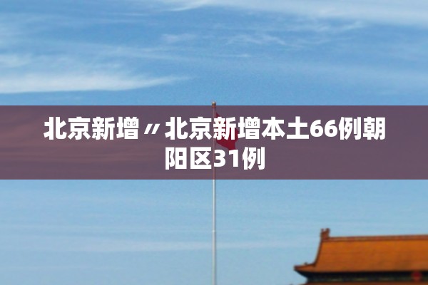 北京新增〃北京新增本土66例朝阳区31例 北京新增〃北京新增本土66例朝阳区31例