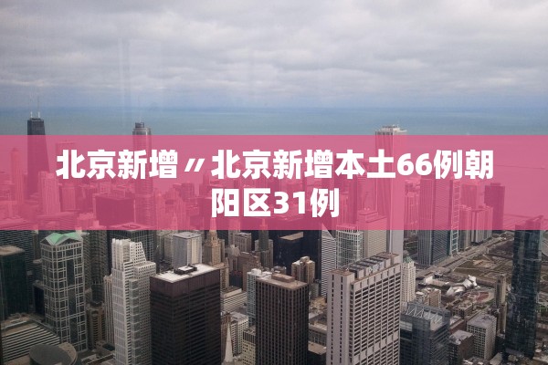 北京新增〃北京新增本土66例朝阳区31例 北京新增〃北京新增本土66例朝阳区31例