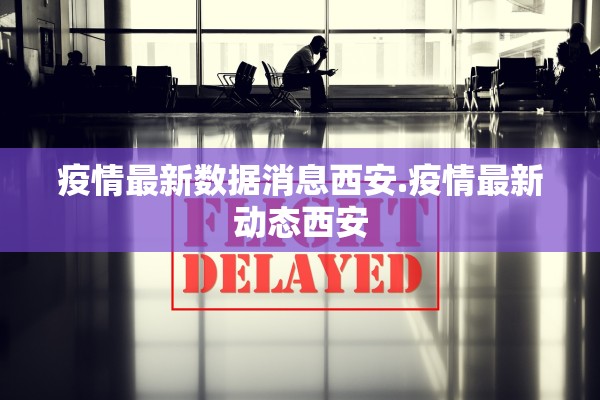 疫情最新数据消息西安.疫情最新动态西安 疫情最新数据消息西安.疫情最新动态西安