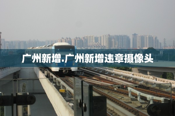 广州新增.广州新增违章摄像头 广州新增.广州新增违章摄像头