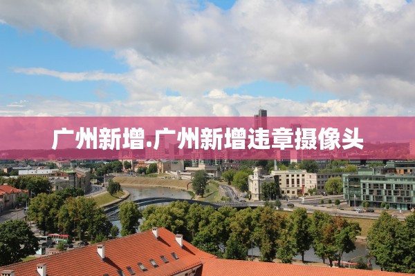 广州新增.广州新增违章摄像头 广州新增.广州新增违章摄像头