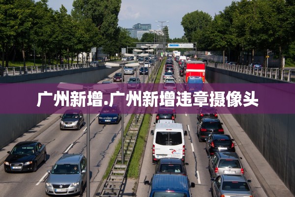 广州新增.广州新增违章摄像头 广州新增.广州新增违章摄像头