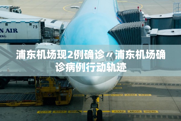 浦东机场现2例确诊〃浦东机场确诊病例行动轨迹