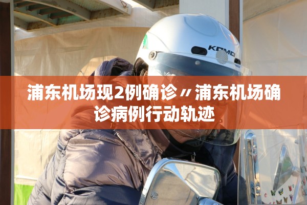 浦东机场现2例确诊〃浦东机场确诊病例行动轨迹