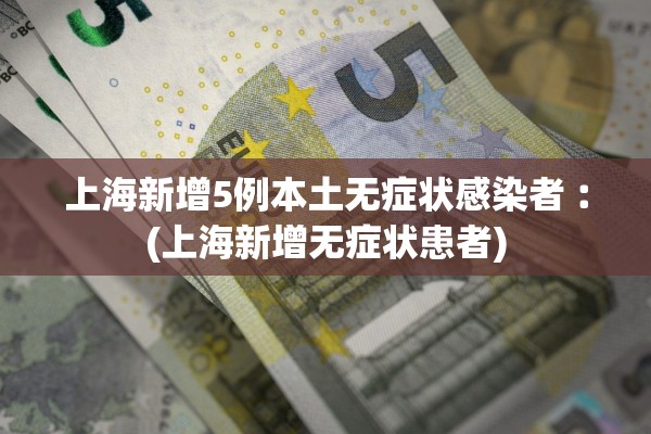 上海新增5例本土无症状感染者︰(上海新增无症状患者)