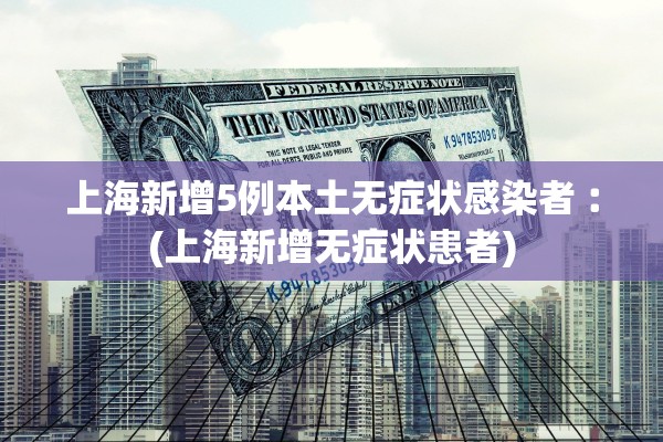 上海新增5例本土无症状感染者︰(上海新增无症状患者)