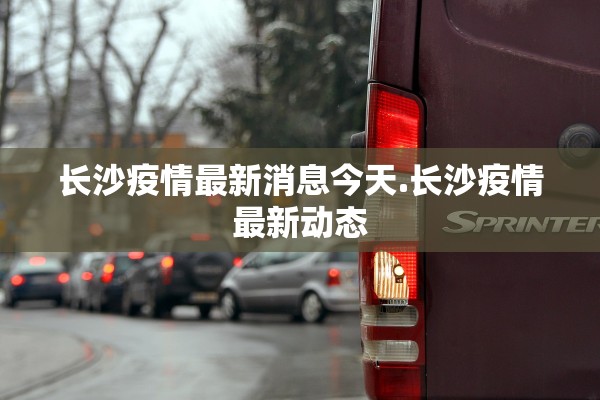 长沙疫情最新消息今天.长沙疫情最新动态