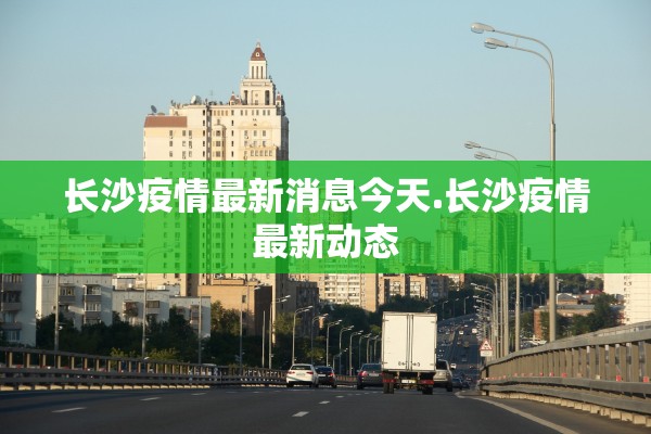 长沙疫情最新消息今天.长沙疫情最新动态