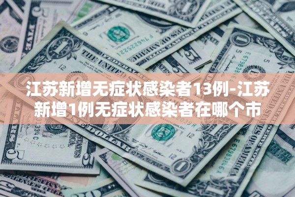 江苏新增无症状感染者13例-江苏新增1例无症状感染者在哪个市