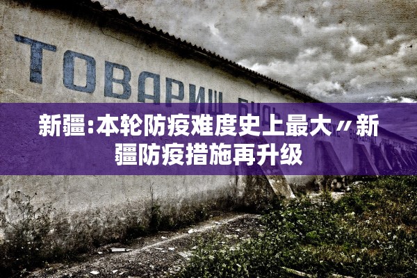 新疆:本轮防疫难度史上最大〃新疆防疫措施再升级 新疆:本轮防疫难度史上最大〃新疆防疫措施再升级