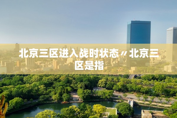北京三区进入战时状态〃北京三区是指